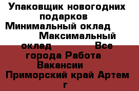 Упаковщик новогодних подарков › Минимальный оклад ­ 38 000 › Максимальный оклад ­ 50 000 - Все города Работа » Вакансии   . Приморский край,Артем г.